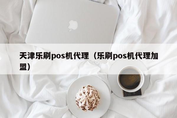 天津乐刷pos机代理（乐刷pos机代理加盟）