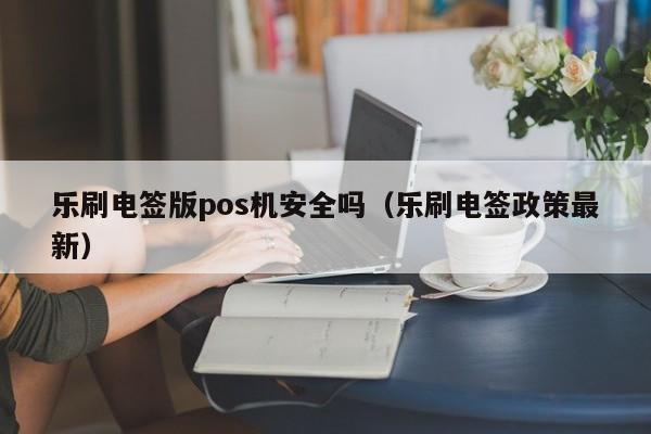 乐刷电签版pos机安全吗（乐刷电签政策最新）