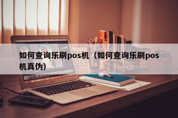 如何查询乐刷pos机（如何查询乐刷pos机真伪）