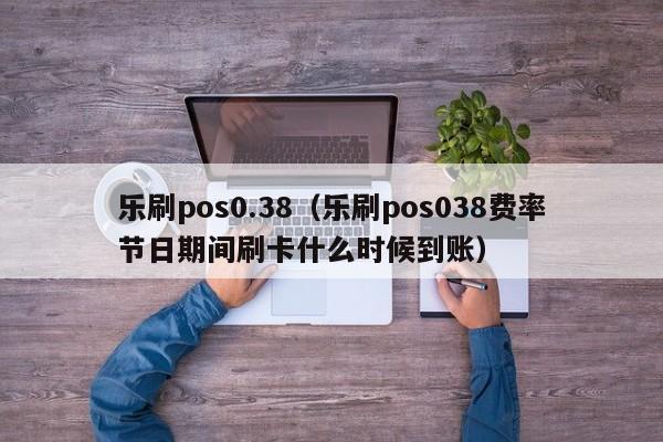 乐刷pos0.38（乐刷pos038费率节日期间刷卡什么时候到账）