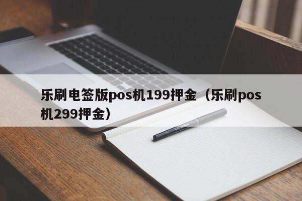 乐刷电签版pos机199押金（乐刷pos机299押金）