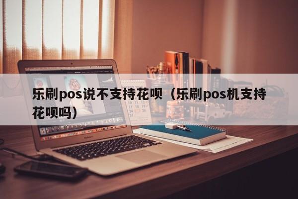 乐刷pos说不支持花呗（乐刷pos机支持花呗吗）