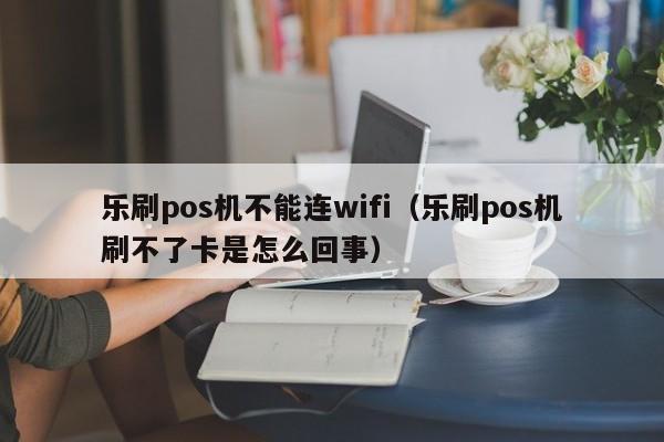 乐刷pos机不能连wifi（乐刷pos机刷不了卡是怎么回事）