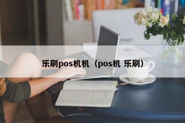 乐刷pos机机（pos机 乐刷）