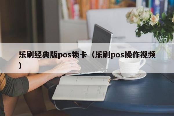 乐刷经典版pos锁卡（乐刷pos操作视频）