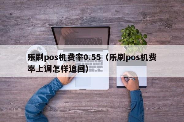 乐刷pos机费率0.55（乐刷pos机费率上调怎样追回）