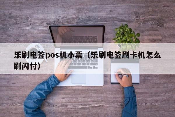 乐刷电签pos机小票（乐刷电签刷卡机怎么刷闪付）
