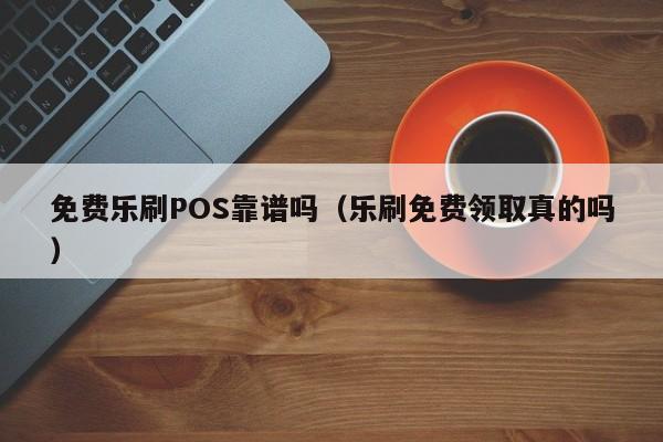 免费乐刷POS靠谱吗（乐刷免费领取真的吗）