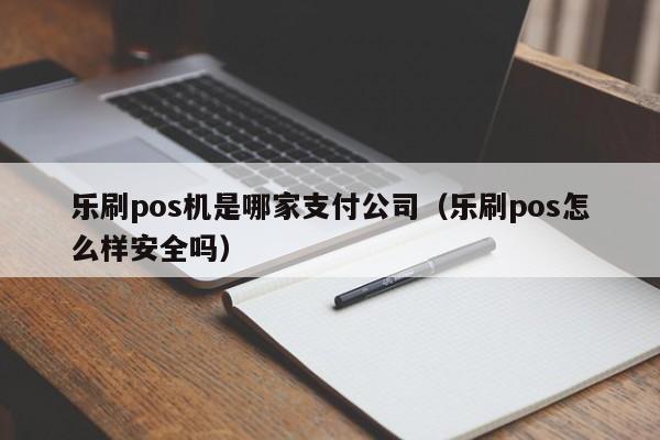 乐刷pos机是哪家支付公司（乐刷pos怎么样安全吗）
