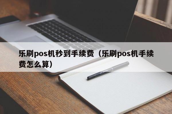 乐刷pos机秒到手续费（乐刷pos机手续费怎么算）