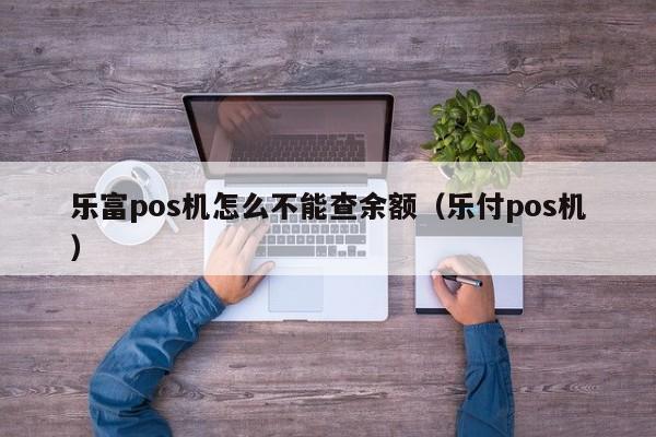 乐富pos机怎么不能查余额（乐付pos机）