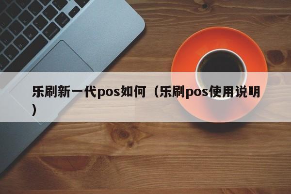 乐刷新一代pos如何（乐刷pos使用说明）