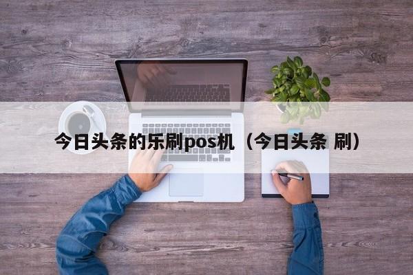 今日头条的乐刷pos机（今日头条 刷）