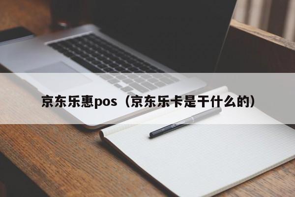 京东乐惠pos（京东乐卡是干什么的）