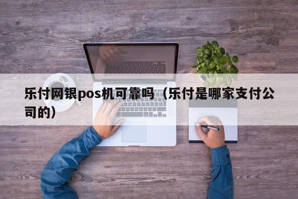 乐付网银pos机可靠吗（乐付是哪家支付公司的）