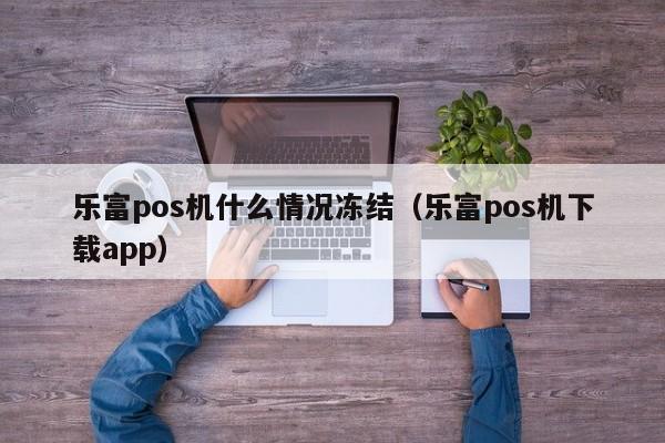 乐富pos机什么情况冻结（乐富pos机下载app）