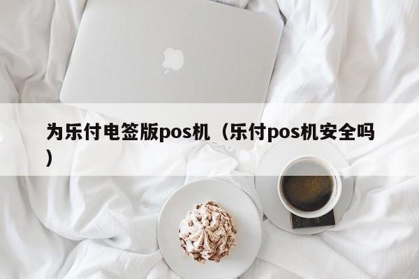 为乐付电签版pos机（乐付pos机安全吗）