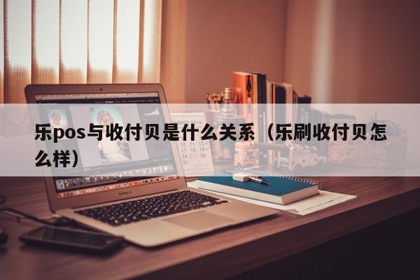 乐pos与收付贝是什么关系（乐刷收付贝怎么样）