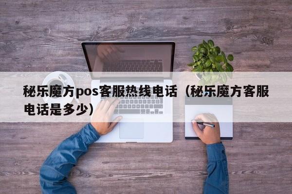 秘乐魔方pos客服热线电话（秘乐魔方客服电话是多少）