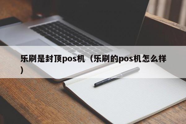 乐刷是封顶pos机（乐刷的pos机怎么样）