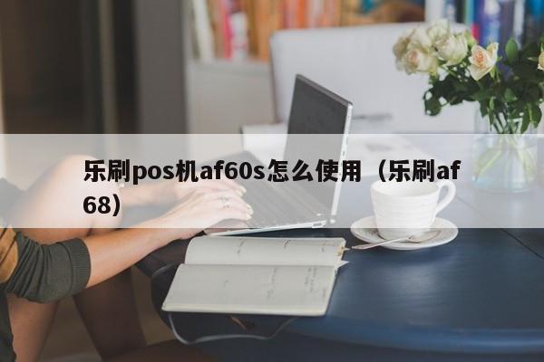 乐刷pos机af60s怎么使用（乐刷af68）
