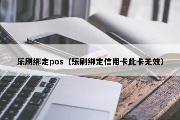 乐刷绑定pos（乐刷绑定信用卡此卡无效）