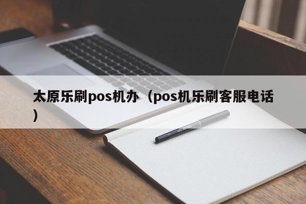 太原乐刷pos机办（pos机乐刷客服电话）