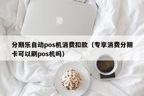 分期乐自动pos机消费扣款（专享消费分期卡可以刷pos机吗）