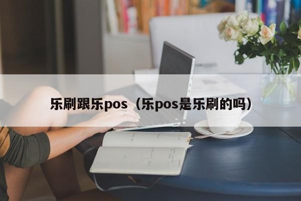 乐刷跟乐pos（乐pos是乐刷的吗）