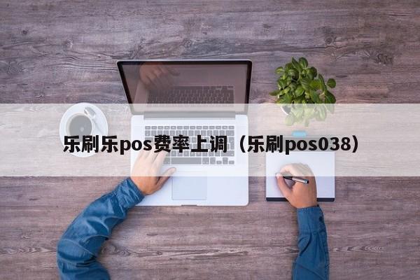 乐刷乐pos费率上调（乐刷pos038）