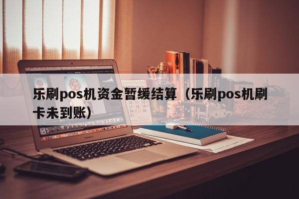 乐刷pos机资金暂缓结算（乐刷pos机刷卡未到账）