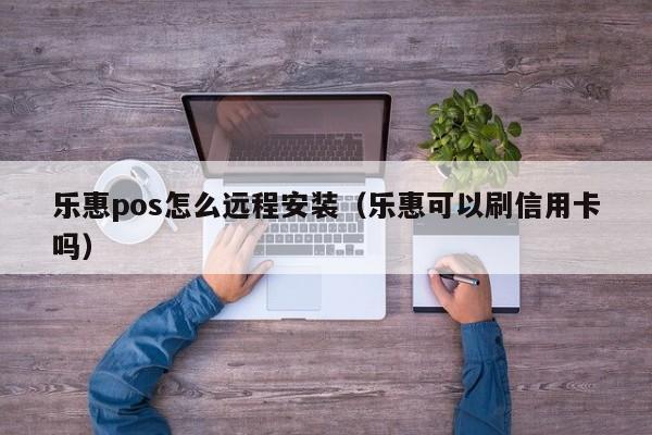 乐惠pos怎么远程安装（乐惠可以刷信用卡吗）