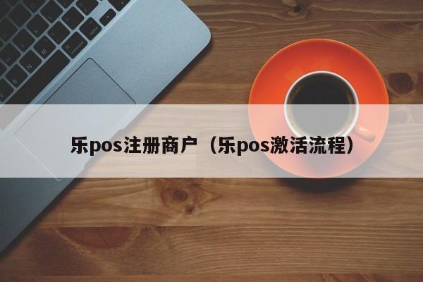 乐pos注册商户（乐pos激活流程）