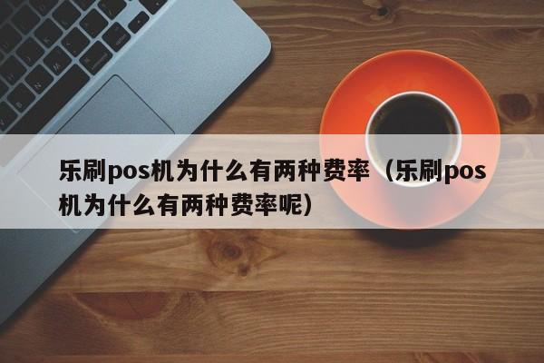 乐刷pos机为什么有两种费率（乐刷pos机为什么有两种费率呢）