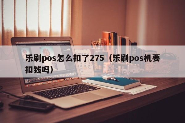 乐刷pos怎么扣了275（乐刷pos机要扣钱吗）