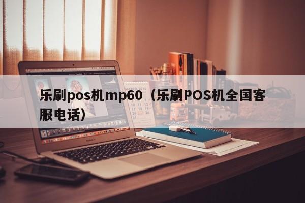 乐刷pos机mp60（乐刷POS机全国客服电话）