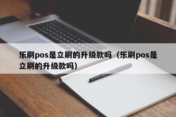 乐刷pos是立刷的升级款吗（乐刷pos是立刷的升级款吗）