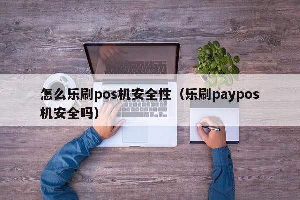 怎么乐刷pos机安全性（乐刷paypos机安全吗）