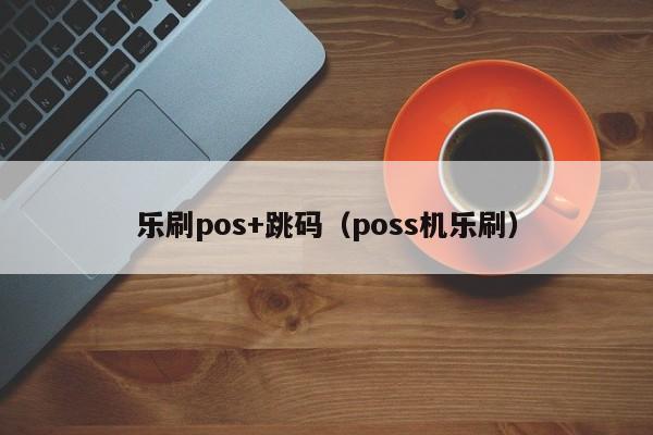 乐刷pos+跳码（poss机乐刷）
