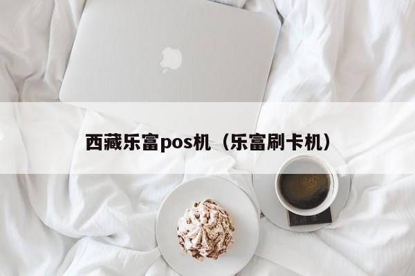 西藏乐富pos机（乐富刷卡机）