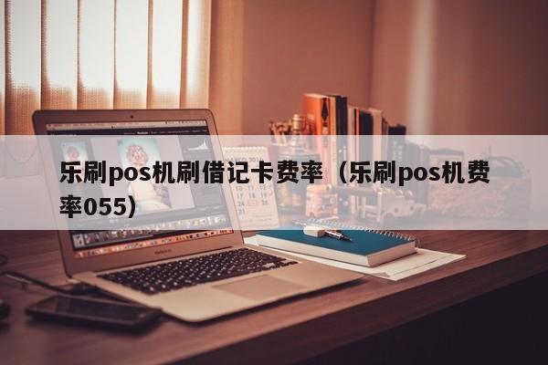 乐刷pos机刷借记卡费率（乐刷pos机费率055）