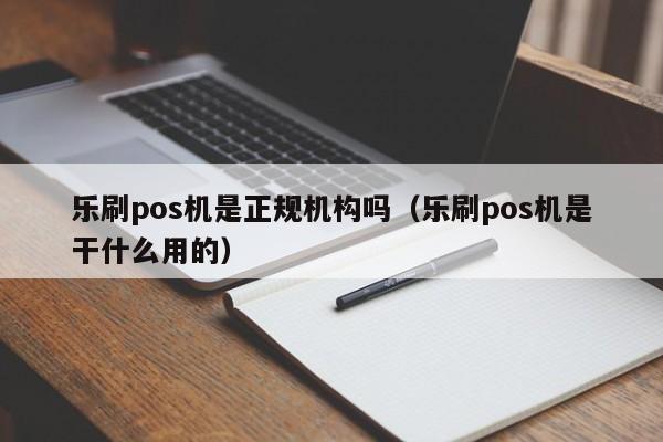 乐刷pos机是正规机构吗（乐刷pos机是干什么用的）