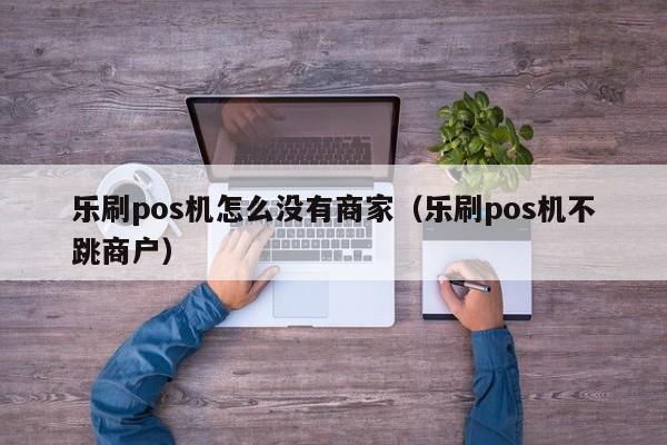 乐刷pos机怎么没有商家（乐刷pos机不跳商户）