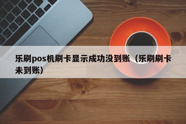 乐刷pos机刷卡显示成功没到账（乐刷刷卡未到账）