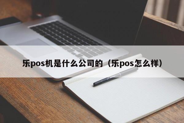 乐pos机是什么公司的（乐pos怎么样）