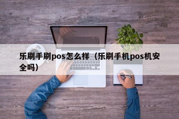 乐刷手刷pos怎么样（乐刷手机pos机安全吗）