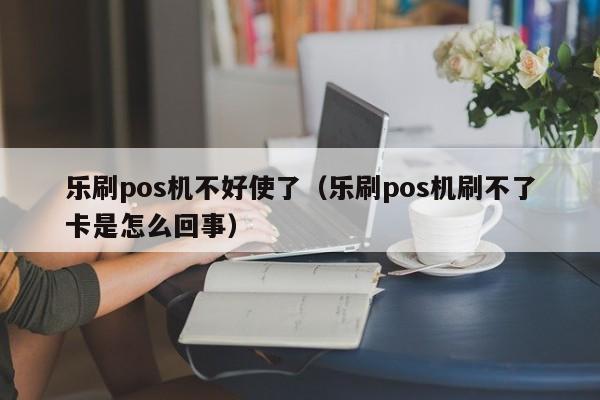 乐刷pos机不好使了（乐刷pos机刷不了卡是怎么回事）