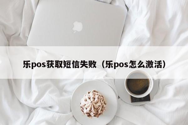 乐pos获取短信失败（乐pos怎么激活）