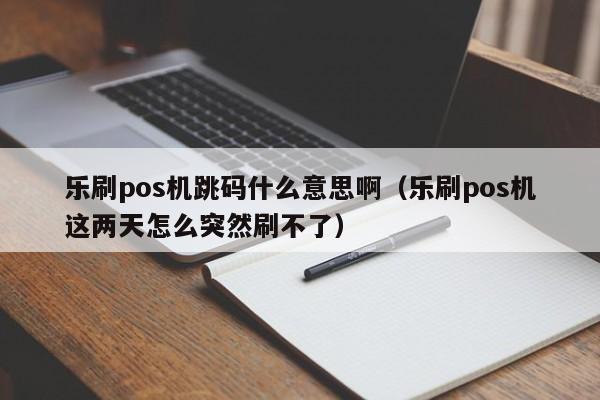 乐刷pos机跳码什么意思啊（乐刷pos机这两天怎么突然刷不了）