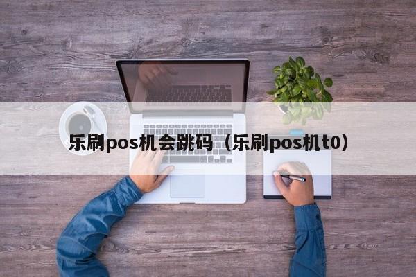 乐刷pos机会跳码（乐刷pos机t0）